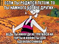 если ты родился летом, то ты намного богаче других - ведь ты никогда не тратился на торты и конфеты для одеоклассников