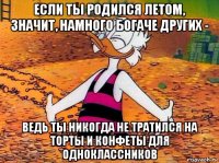 если ты родился летом, значит, намного богаче других - ведь ты никогда не тратился на торты и конфеты для одноклассников