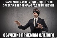 научи меня захвату - где ? где чёртов захват ? я не понимаю где он меня учит обучение приёмам слепого