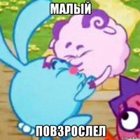 малый повзрослел