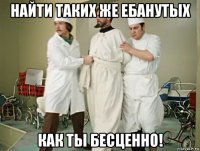 найти таких же ебанутых как ты бесценно!