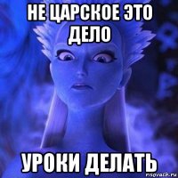 не царское это дело уроки делать