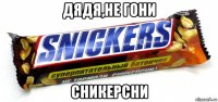 дядя,не гони сникерсни