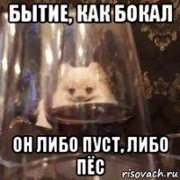 бытие, как бокал он либо пуст, либо пёс