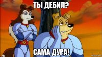 ты дебил? сама дура!