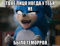 твое лицо когда у тебя не было геморроя