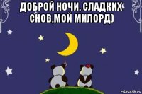 доброй ночи, сладких снов,мой милорд) 