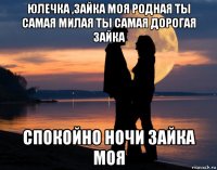 юлечка ,зайка моя родная ты самая милая ты самая дорогая зайка спокойно ночи зайка моя