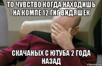 то чувство когда находишь на компе 12 гиг видяшек скачаных с ютуба 2 года назад