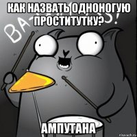 как назвать одноногую проститутку? ампутана