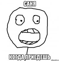 саня когда приедешь