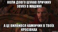 коли довго шукав причину звуку в машині а це виявився камінчик в твоїх кросівках
