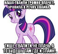 наша твайли громко плачет, уронила в речку спайка. тише, твалити, не плачь, а то будешь там где и спайк!