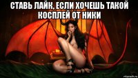 ставь лайк, если хочешь такой косплей от ники 