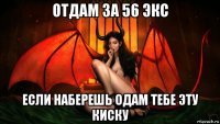 отдам за 56 экс если наберешь одам тебе эту киску