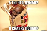 а ты что думал? в сказку попал?