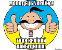 молодець україно! твоя країнай найбідніша!