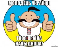 молодець україно! твоя країна найбідніша!