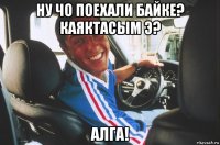 ну чо поехали байке? каяктасым э? алга!