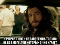  кучеряво жить не запретишь только не все могу...у некоторых очко играет