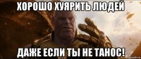 хорошо хуярить людей даже если ты не танос!