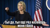  ты! да, ты! ещё раз назовёшь меня таней