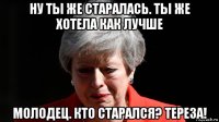 ну ты же старалась. ты же хотела как лучше молодец. кто старался? тереза!