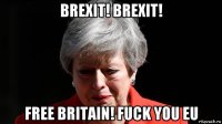 brexit! brexit! free britain! fuck you eu