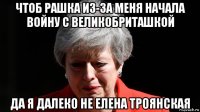 чтоб рашка из-за меня начала войну с великобриташкой да я далеко не елена троянская