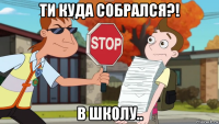 ти куда собрался?! в школу..