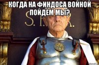 когда на финдоса войной пойдем мы? 