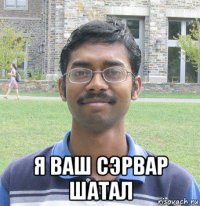  я ваш сэрвар шатал