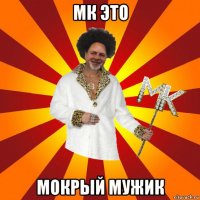 мк это мокрый мужик