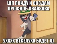 щя пойду и создам профиль квайзика ухххх веселуха будет )))