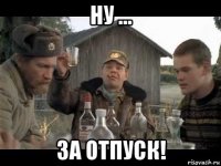 ну ... за отпуск!