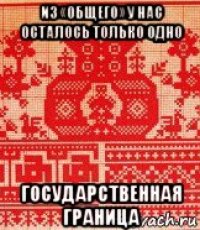 из «общего» у нас осталось только одно государственная граница