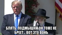  блять, подмышки он тоже не бреет... вот это вонь