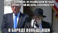 не, я всё понимаю, но подмышки же надо брить. воняет. там же вонь скапливается в бороде вообще вши