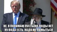  не, я понимаю пустыня, воды нет. ну вода есть, надо же помыться
