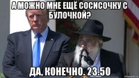 а можно мне ещё сосисочку с булочкой? да, конечно. 23.50