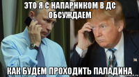это я с напарником в дс обсуждаем как будем проходить паладина