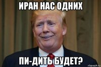 иран нас одних пи-дить будет?