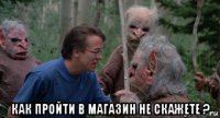  как пройти в магазин не скажете ?