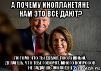 а почему инопланетяне нам это всё дают? потому что ты дебил, послушный, делаешь, что тебе говорят, много вопросов не задаешь. молодец
