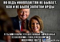 но ведь инопланетян не бывает, как и не было золотой орды а ты им соври .что все новые украденные технологии у гоев,эта подарки инопланетян.