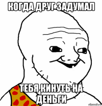 когда друг задумал тебя кинуть на деньги