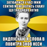 загубилися у часi миж свитив може колись скажу що так давно хотив видпускаю я слова в повитря знов неси