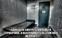  одно дело смотреть фильмы и сериалчики...и выслушивать об этом иное же пугает