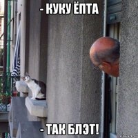 - куку ёпта - так блэт!