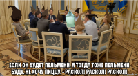  если он будет пельмени, я тогда тоже пельмени буду. не хочу пиццу. - раскол! раскол! раскол!